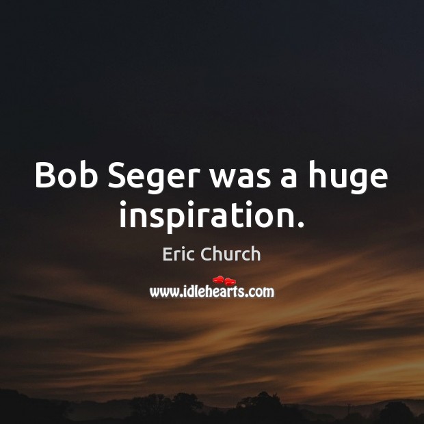Bob Seger was a huge inspiration. Eric Church Picture Quote