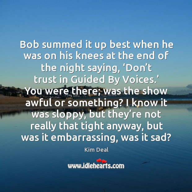 Bob summed it up best when he was on his knees at the end of the night saying Kim Deal Picture Quote