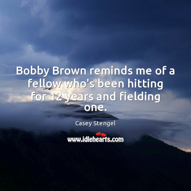 Bobby Brown reminds me of a fellow who’s been hitting for 12 years and fielding one. Casey Stengel Picture Quote