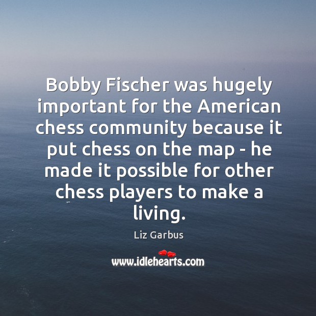 Bobby Fischer was hugely important for the American chess community because it Liz Garbus Picture Quote