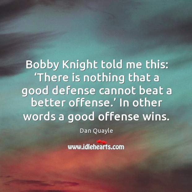 Bobby knight told me this: ‘there is nothing that a good defense cannot beat a better offense.’ Dan Quayle Picture Quote