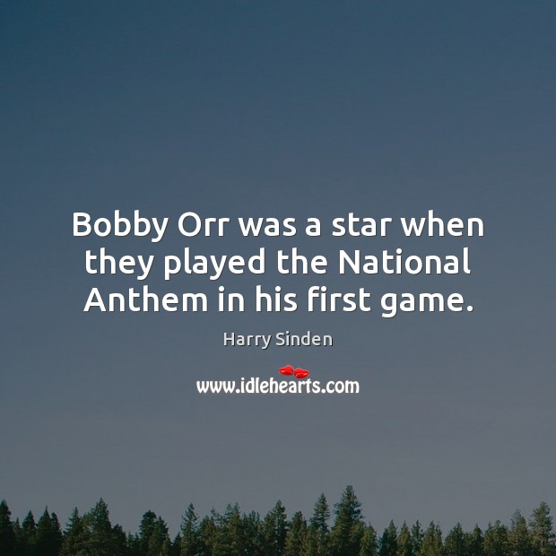 Bobby Orr was a star when they played the National Anthem in his first game. Harry Sinden Picture Quote