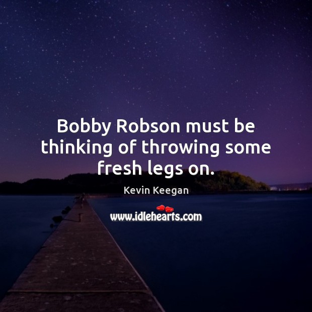 Bobby Robson must be thinking of throwing some fresh legs on. Kevin Keegan Picture Quote
