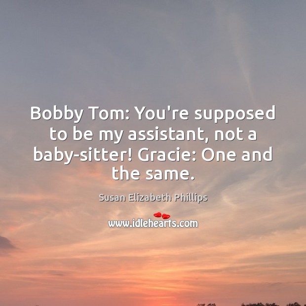 Bobby Tom: You’re supposed to be my assistant, not a baby-sitter! Gracie: Susan Elizabeth Phillips Picture Quote
