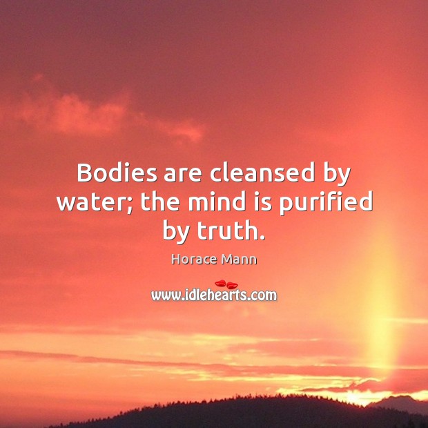 Bodies are cleansed by water; the mind is purified by truth. Horace Mann Picture Quote