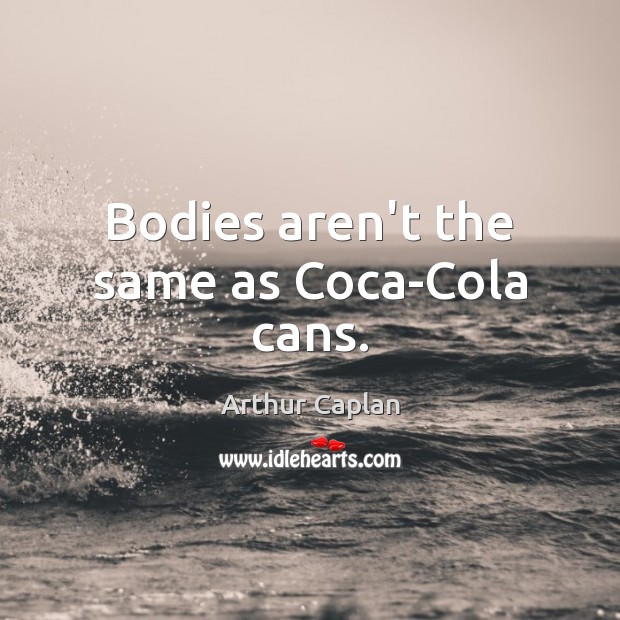 Bodies aren’t the same as Coca-Cola cans. Image