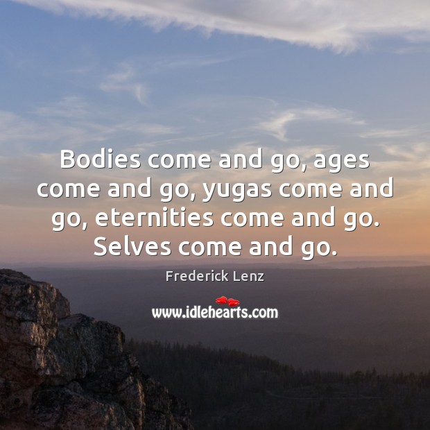 Bodies come and go, ages come and go, yugas come and go, Frederick Lenz Picture Quote
