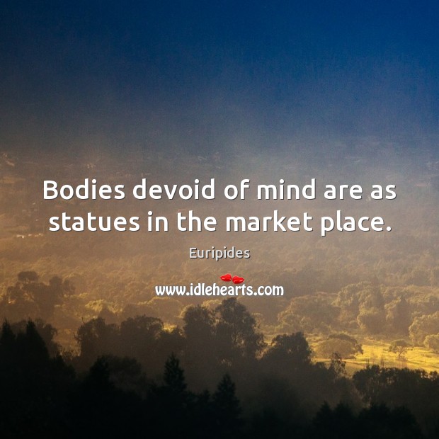 Bodies devoid of mind are as statues in the market place. Euripides Picture Quote