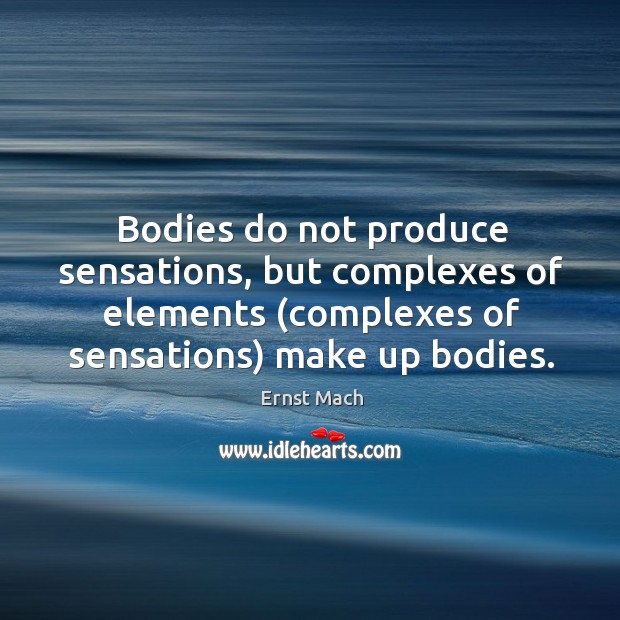 Bodies do not produce sensations, but complexes of elements (complexes of sensations) make up bodies. Ernst Mach Picture Quote