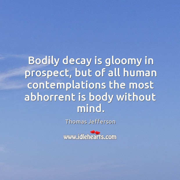 Bodily decay is gloomy in prospect, but of all human contemplations the most abhorrent is body without mind. Thomas Jefferson Picture Quote