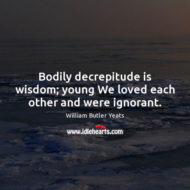 Bodily decrepitude is wisdom; young We loved each other and were ignorant. Image