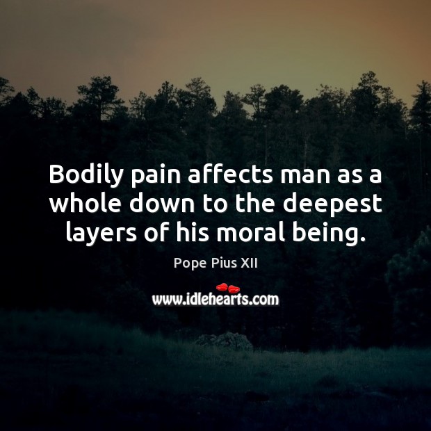Bodily pain affects man as a whole down to the deepest layers of his moral being. Pope Pius XII Picture Quote