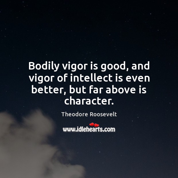 Bodily vigor is good, and vigor of intellect is even better, but far above is character. Theodore Roosevelt Picture Quote
