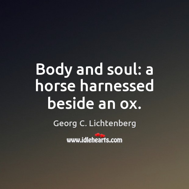 Body and soul: a horse harnessed beside an ox. Georg C. Lichtenberg Picture Quote