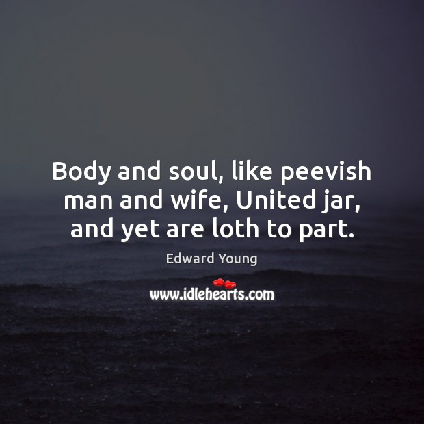 Body and soul, like peevish man and wife, United jar, and yet are loth to part. Edward Young Picture Quote