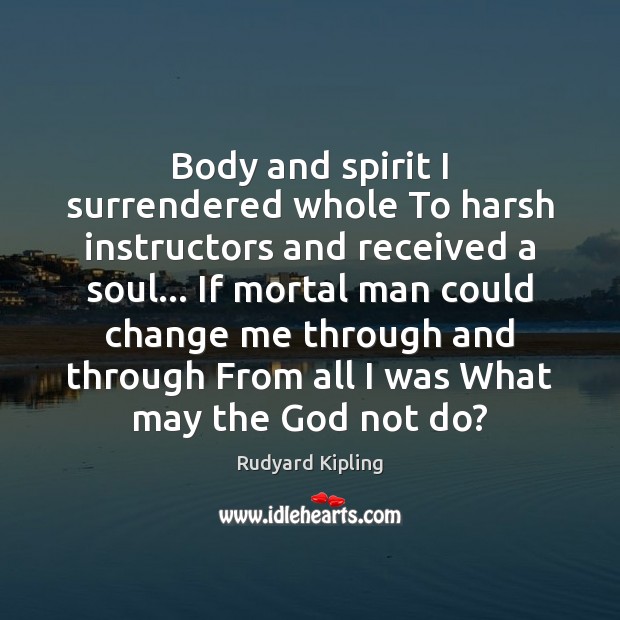 Body and spirit I surrendered whole To harsh instructors and received a Rudyard Kipling Picture Quote