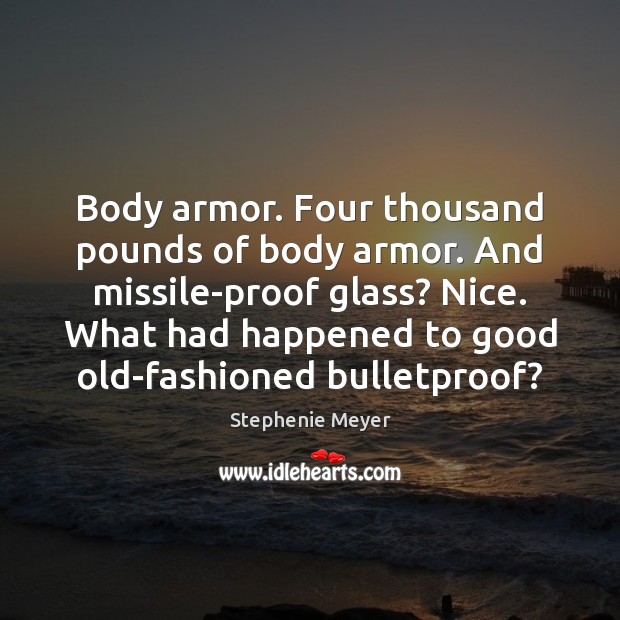 Body armor. Four thousand pounds of body armor. And missile-proof glass? Nice. Stephenie Meyer Picture Quote