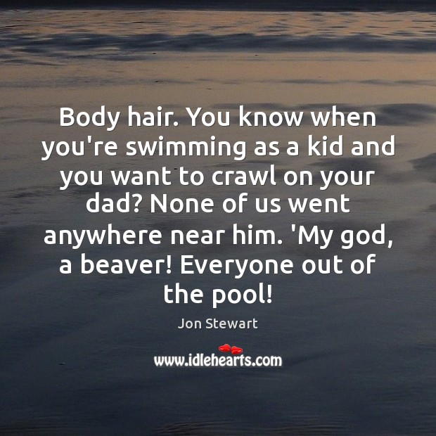 Body hair. You know when you’re swimming as a kid and you Jon Stewart Picture Quote