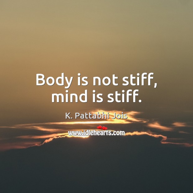 Body is not stiff, mind is stiff. K. Pattabhi Jois Picture Quote