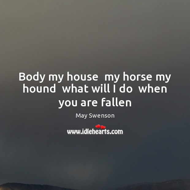 Body my house  my horse my hound  what will I do  when you are fallen May Swenson Picture Quote