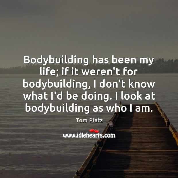 Bodybuilding has been my life; if it weren’t for bodybuilding, I don’t Image