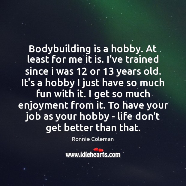 Bodybuilding is a hobby. At least for me it is. I’ve trained Ronnie Coleman Picture Quote