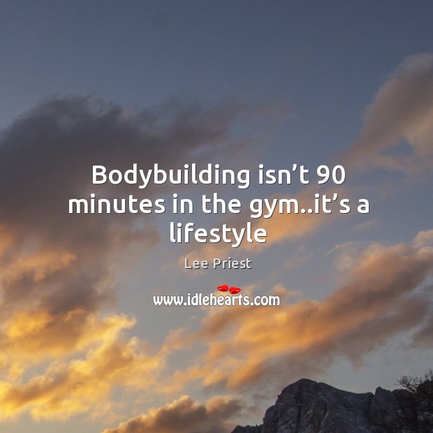 Bodybuilding isn’t 90 minutes in the gym..it’s a lifestyle Lee Priest Picture Quote