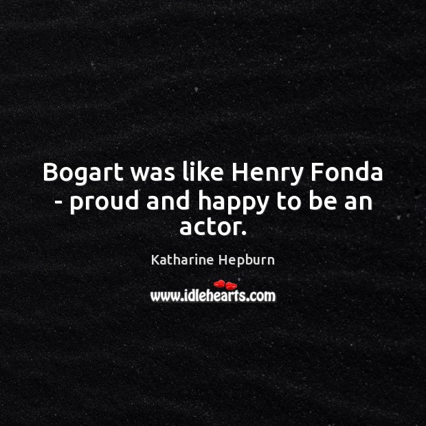 Bogart was like Henry Fonda – proud and happy to be an actor. Katharine Hepburn Picture Quote