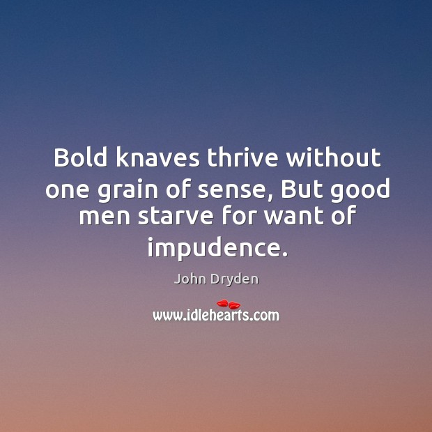 Bold knaves thrive without one grain of sense, But good men starve for want of impudence. Image