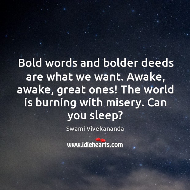 Bold words and bolder deeds are what we want. Awake, awake, great 