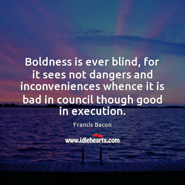 Boldness is ever blind, for it sees not dangers and inconveniences whence Francis Bacon Picture Quote