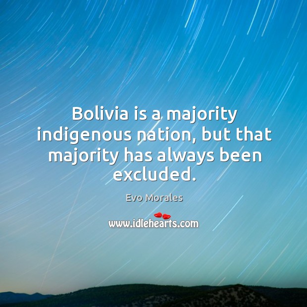 Bolivia is a majority indigenous nation, but that majority has always been excluded. Evo Morales Picture Quote