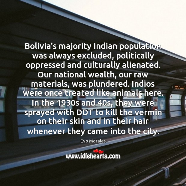 Bolivia’s majority Indian population was always excluded, politically oppressed and culturally alienated. Evo Morales Picture Quote