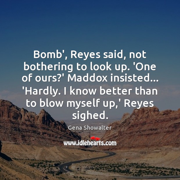 Bomb’, Reyes said, not bothering to look up. ‘One of ours?’ Gena Showalter Picture Quote