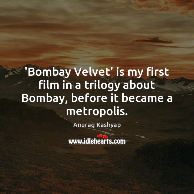 ‘Bombay Velvet’ is my first film in a trilogy about Bombay, before it became a metropolis. Anurag Kashyap Picture Quote