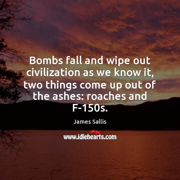 Bombs fall and wipe out civilization as we know it, two things James Sallis Picture Quote
