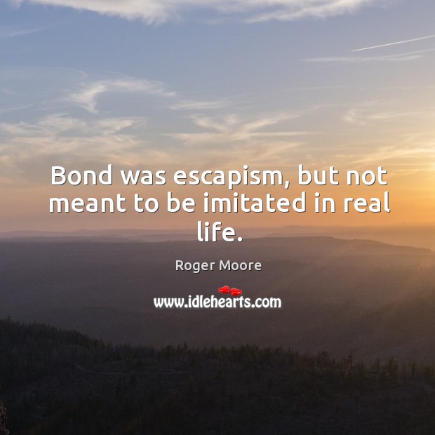 Bond was escapism, but not meant to be imitated in real life. Roger Moore Picture Quote