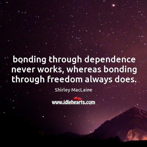 Bonding through dependence never works, whereas bonding through freedom always does. Shirley MacLaine Picture Quote