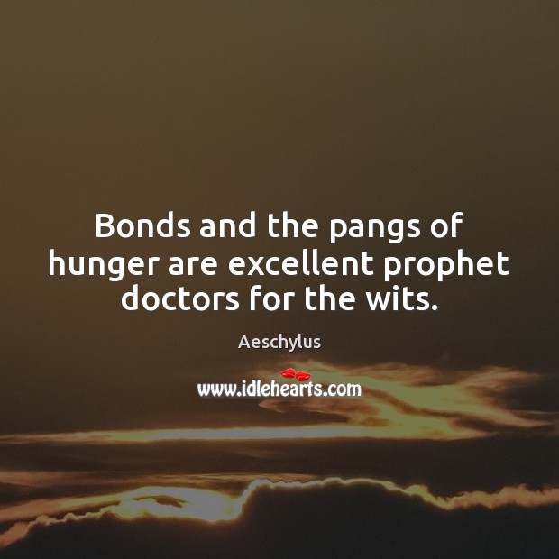 Bonds and the pangs of hunger are excellent prophet doctors for the wits. Aeschylus Picture Quote