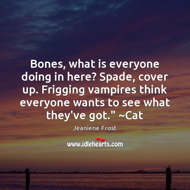 Bones, what is everyone doing in here? Spade, cover up. Frigging vampires 