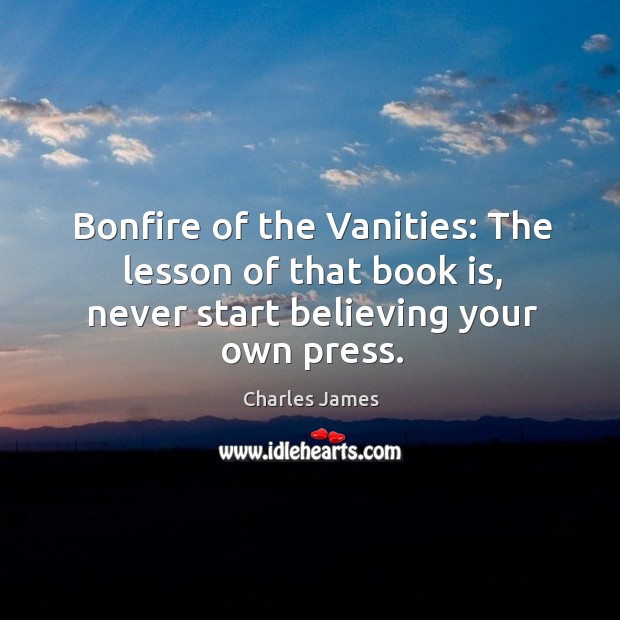 Bonfire of the vanities: the lesson of that book is, never start believing your own press. Charles James Picture Quote