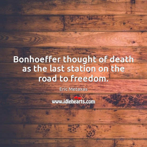Bonhoeffer thought of death as the last station on the road to freedom. Eric Metaxas Picture Quote
