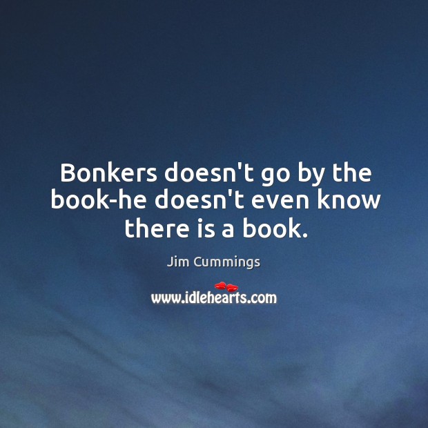 Bonkers doesn’t go by the book-he doesn’t even know there is a book. Jim Cummings Picture Quote