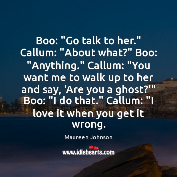 Boo: “Go talk to her.” Callum: “About what?” Boo: “Anything.” Callum: “You Maureen Johnson Picture Quote