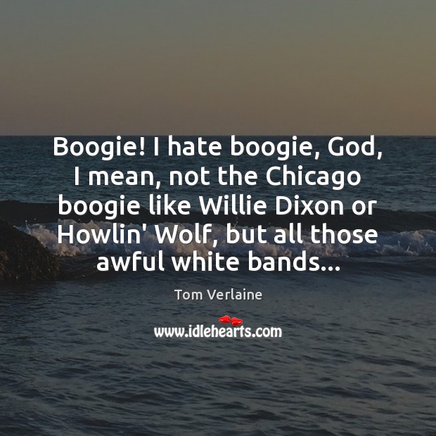 Boogie! I hate boogie, God, I mean, not the Chicago boogie like Tom Verlaine Picture Quote