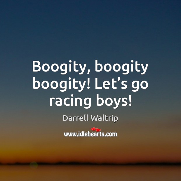 Boogity, boogity boogity! Let’s go racing boys! Darrell Waltrip Picture Quote