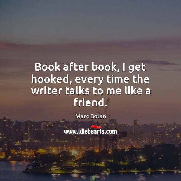 Book after book, I get hooked, every time the writer talks to me like a friend. Marc Bolan Picture Quote