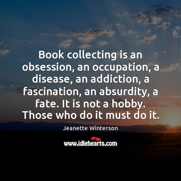 Book collecting is an obsession, an occupation, a disease, an addiction, a Jeanette Winterson Picture Quote
