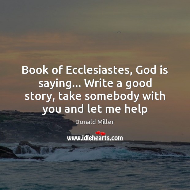Book of Ecclesiastes, God is saying… Write a good story, take somebody Donald Miller Picture Quote