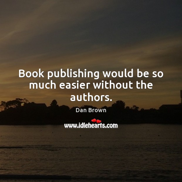 Book publishing would be so much easier without the authors. 